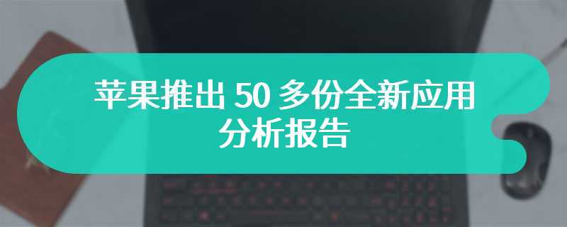 苹果推出 50 多份全新应用分析报告，助力开发者提升 App 性能