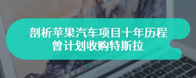 每年投入 10 亿美元，剖析苹果汽车项目十年历程：曾计划收购特斯拉