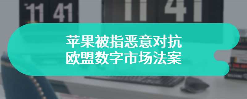 苹果被指恶意对抗欧盟数字市场法案，或致后者形同虚设