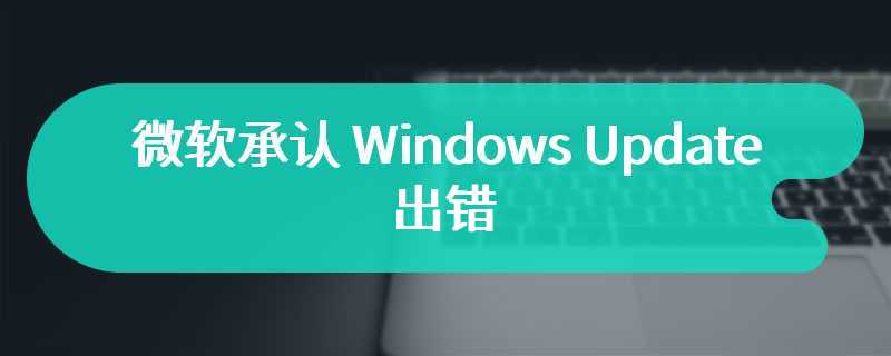 微软承认 Windows Update 出错：Win10 安装 3 月更新后再推送去年 10 月更新