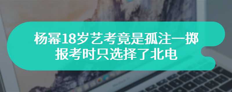 杨幂18岁艺考竟是孤注一掷 报考时只选择了北电