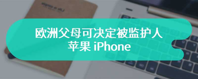 欧洲父母可决定被监护人苹果 iPhone 能否安装第三方应用商店