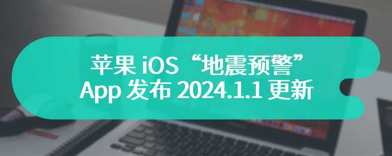 苹果 iOS“地震预警”App 发布 2024.1.1 更新：体积“暴瘦”至 474.4MB