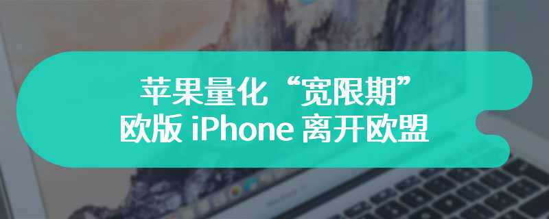 苹果量化“宽限期”：欧版 iPhone 离开欧盟区域超 30 天后无法使用第三方应用商城