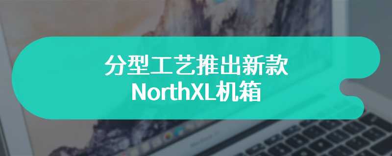 分型工艺推出新款NorthXL机箱 国行定价在1449元