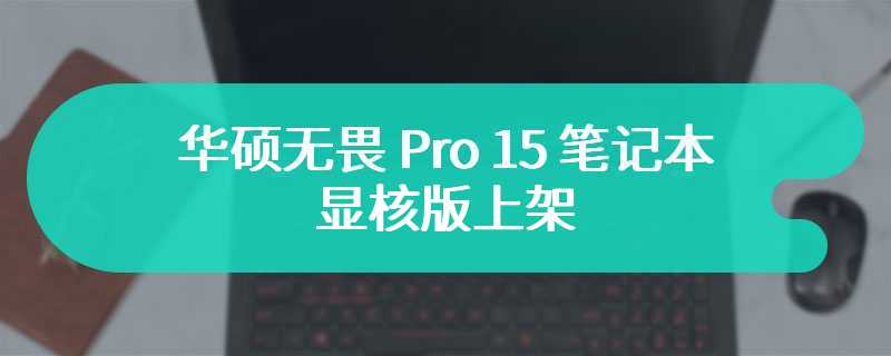 华硕无畏 Pro 15 笔记本显核版上架 搭载Ultra 5/7 处理器