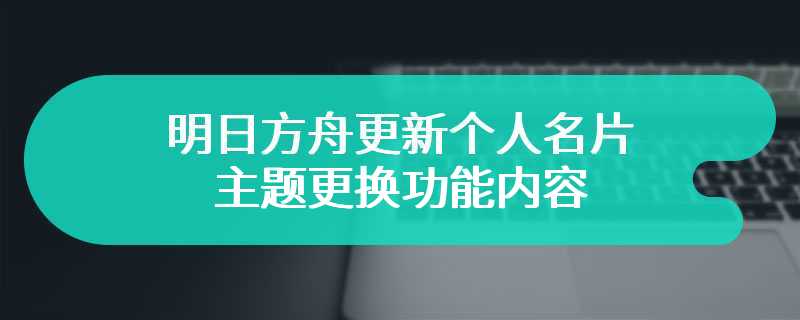 明日方舟更新个人名片 主题更换功能内容