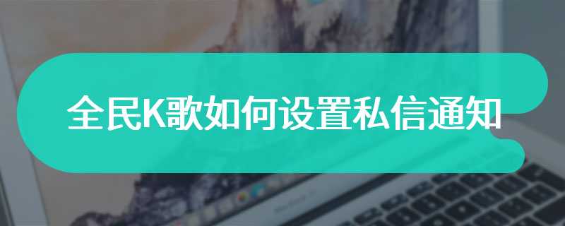 全民K歌如何设置私信通知