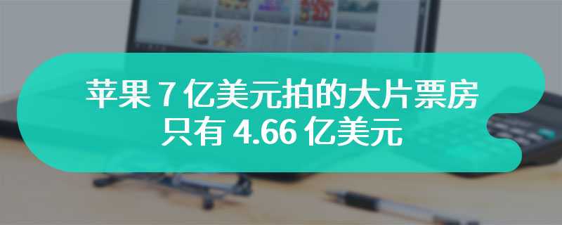 苹果 7 亿美元拍的大片票房只有 4.66 亿美元，靠付费点播“回血”