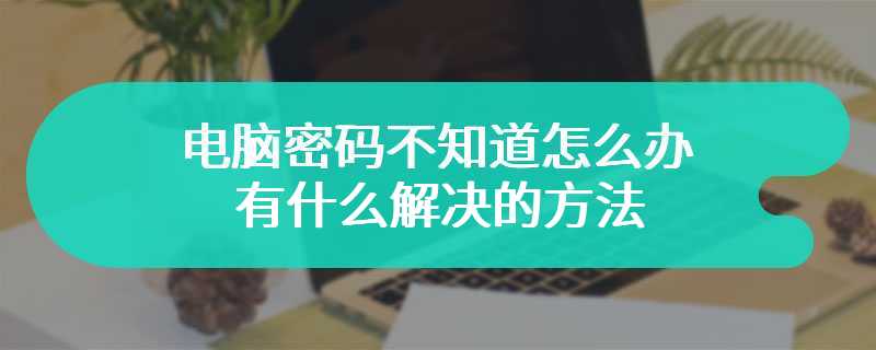 电脑密码不知道怎么办 有什么解决的方法