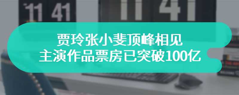 贾玲张小斐顶峰相见 主演作品票房已突破100亿