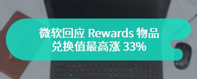 微软回应 Rewards 物品兑换值最高涨 33%，称属于定期调整