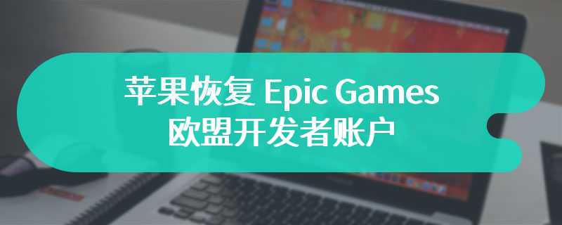 苹果恢复 Epic Games 欧盟开发者账户