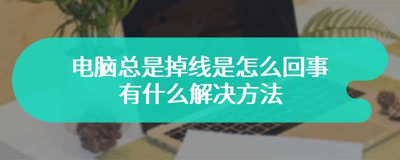 电脑总是掉线是怎么回事 有什么解决方法