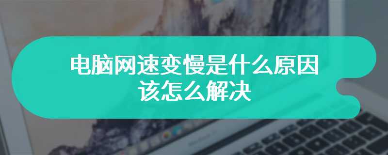 电脑网速变慢是什么原因 该怎么解决