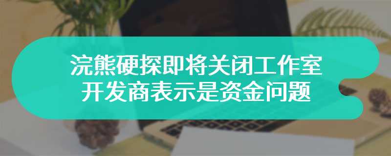 浣熊硬探即将关闭工作室 开发商表示是资金问题