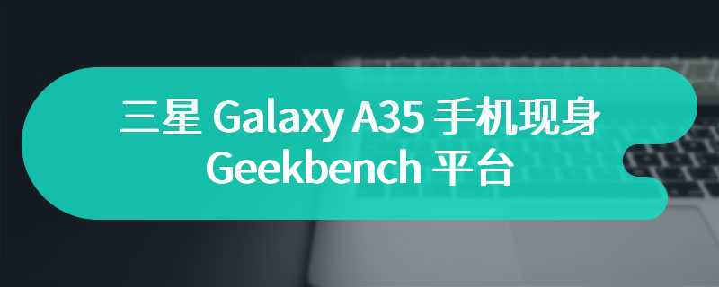 三星 Galaxy A35 手机现身 Geekbench 平台，搭载 Exynos 1380 处理器