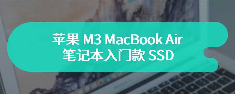 测试显示苹果 M3 MacBook Air 笔记本入门款 SSD 读取速度提高 82%