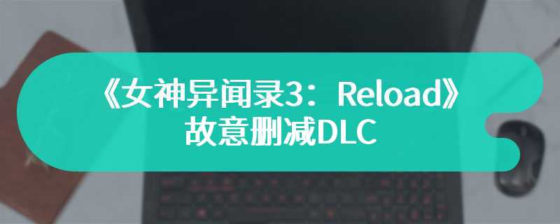 Atlus否认《女神异闻录3：Reload》故意删减DLC