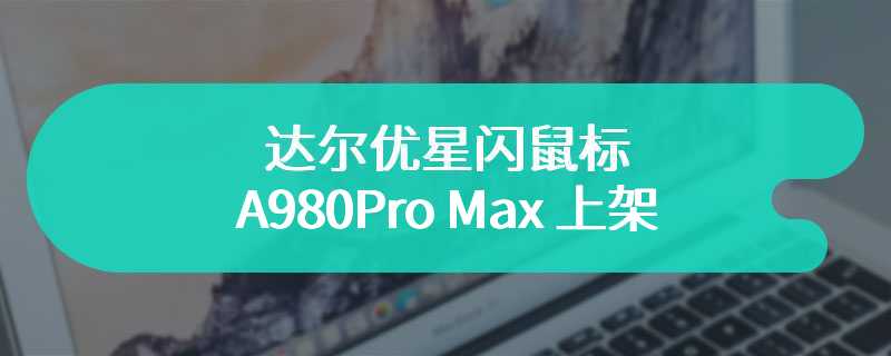 达尔优星闪鼠标 A980Pro Max 上架  售价在299元起