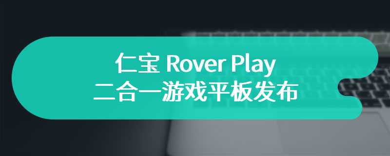 仁宝 Rover Play 二合一游戏平板发布 配备折叠式控制器