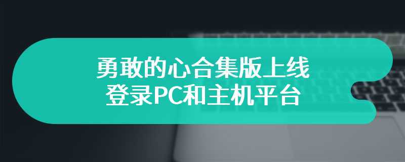 勇敢的心合集版上线 登录PC和主机平台