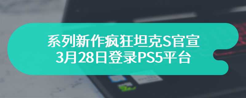 系列新作疯狂坦克S官宣 3月28日登录PS5平台