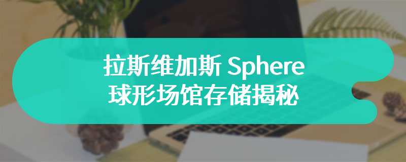 拉斯维加斯 Sphere 球形场馆存储揭秘：4PB 超高速闪存可实现 400GB/s数据吞吐量