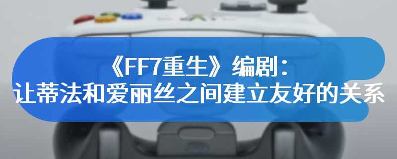 《FF7重生》编剧：让蒂法和爱丽丝之间建立友好的关系