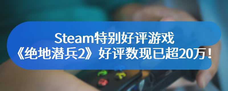 Steam特别好评游戏《绝地潜兵2》好评数现已超20万！