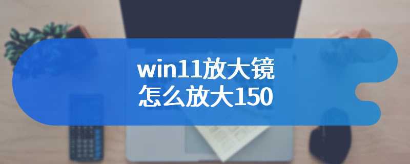 win11放大镜怎么放大150