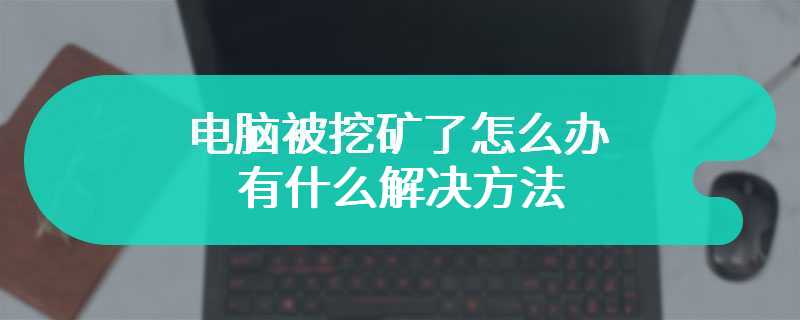 电脑被挖矿了怎么办 有什么解决方法