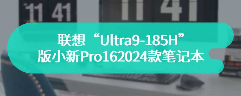 联想“Ultra9-185H”版小新Pro162024款笔记本正在预热 将在四月发售