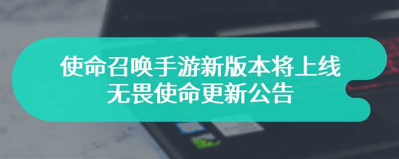 使命召唤手游新版本即将上线 无畏使命更新公告