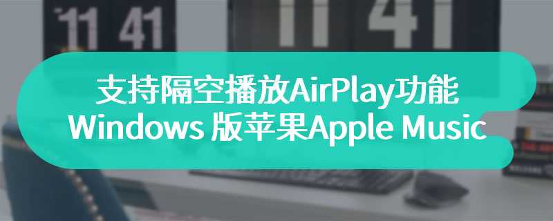 支持隔空播放（AirPlay）功能，Windows 版苹果 Apple Music 应用获推 1.4.4.41 版本更新