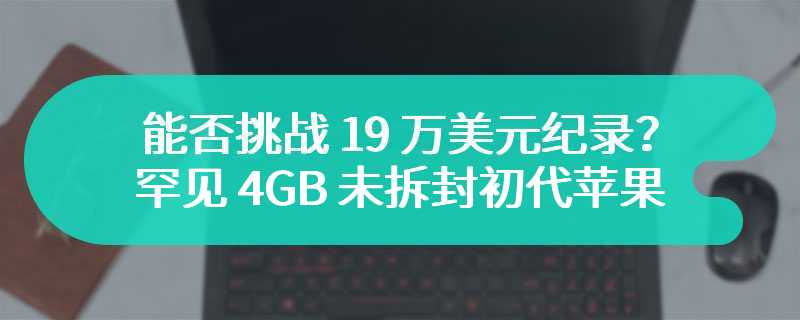 能否挑战 19 万美元纪录？罕见 4GB 未拆封初代苹果 iPhone 再次拍卖