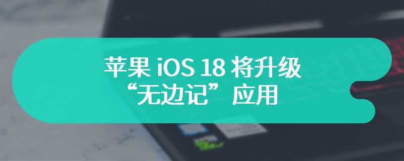 苹果 iOS 18 将升级“无边记”应用，新增 Scenes 功能