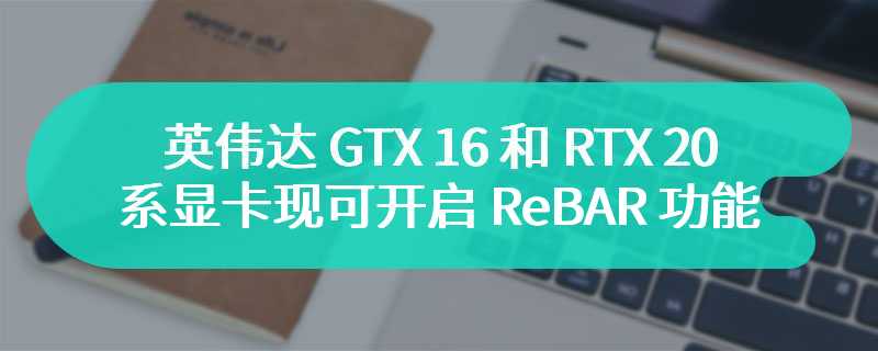 英伟达 GTX 16 和 RTX 20 系显卡现可开启 ReBAR 功能，第三方 UEFI mod 立功