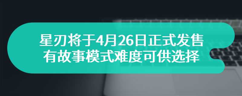 星刃将于4月26日正式发售 有故事模式难度可供选择