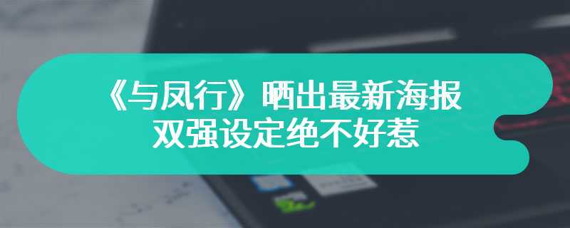 《与凤行》晒出最新海报 双强设定绝不好惹