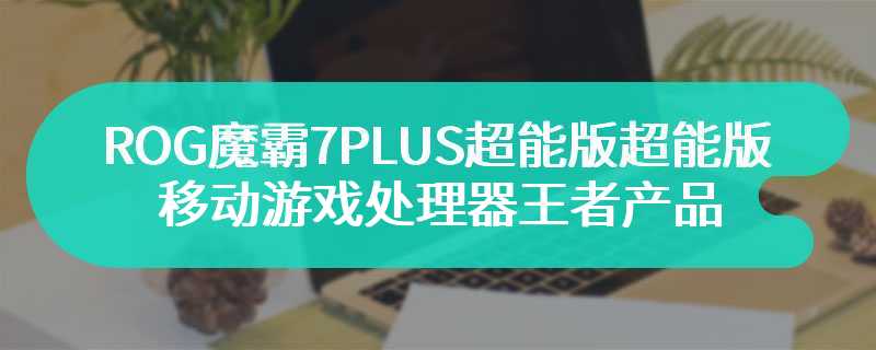 ROG魔霸7 PLUS超能版超能版评测 移动游戏处理器王者产品