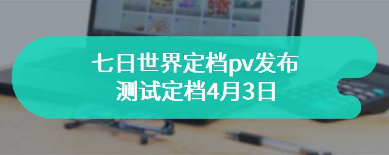 七日世界定档pv发布 测试定档4月3日