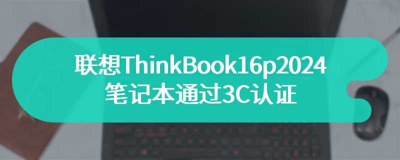 联想ThinkBook16p2024笔记本通过3C认证 有着最高300w电源