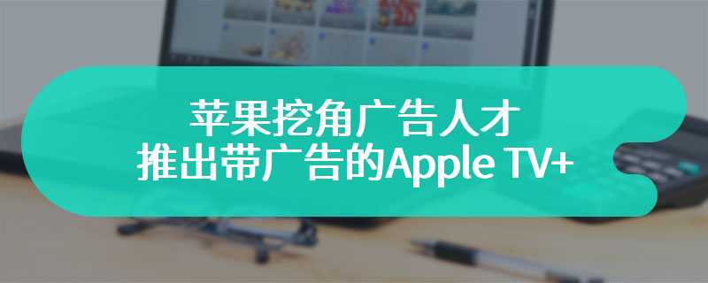 苹果挖角广告人才，或将推出带广告的 Apple TV+ 订阅方案