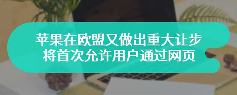 苹果在欧盟又做出重大让步，将首次允许用户通过网页下载 iPhone 应用