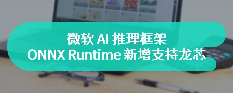 微软 AI 推理框架 ONNX Runtime 新增支持龙芯 LoongArch 龙架构