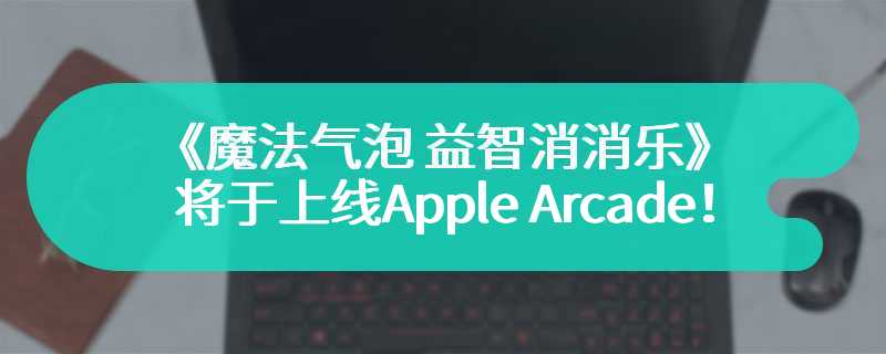 超人气益智系列最新作品 《魔法气泡 益智消消乐》将于4月4日上线Apple Arcade！