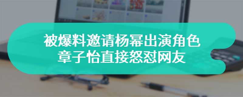 被爆料邀请杨幂出演角色 章子怡直接怒怼网友