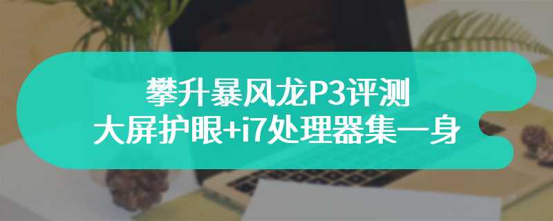 攀升暴风龙P3评测 大屏护眼+i7处理器集一身