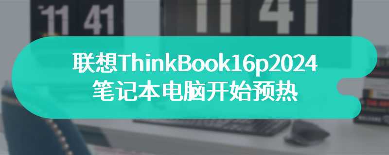 联想ThinkBook16p2024笔记本电脑开始预热 即将在四月上市